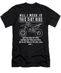 All I Need Is This Dirt Bike and That Other Dirt Bike and Those Dirt Bikes Over There and the Dirt B Timothy Okane T-Shirt
