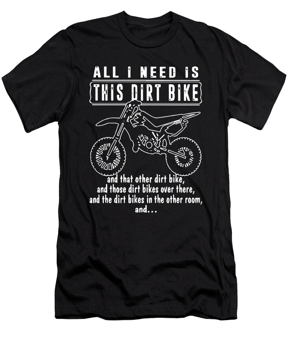 All I Need Is This Dirt Bike and That Other Dirt Bike and Those Dirt Bikes Over There and the Dirt B Timothy Okane T-Shirt