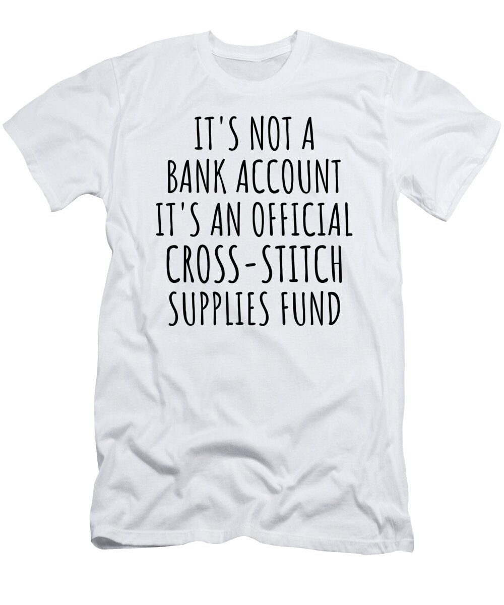 Funny Cross Stitch Its Not a Bank Account Official Supplies Fund Hilarious Gift Idea Hobby Lover Sarcastic Quote Fan Gag Funnygiftscreation T-Shirt