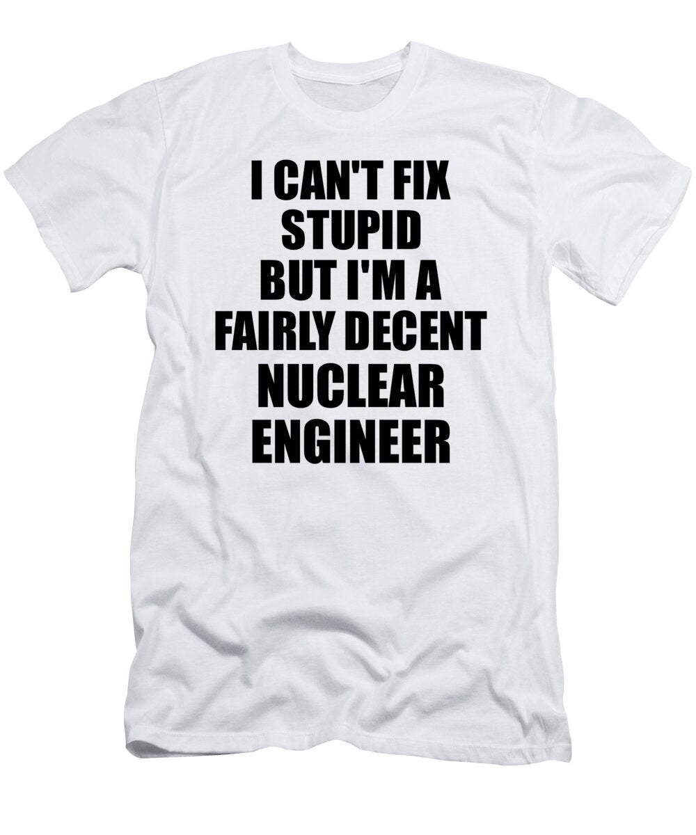 Nuclear Engineer I Cant Fix Stupid Funny Coworker Gift Funny Gift Ideas T-Shirt